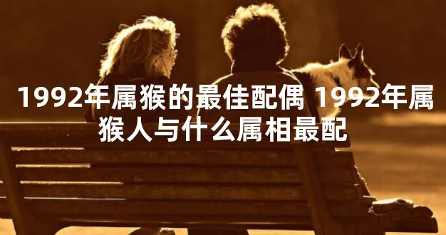 1992年属猴的最佳配偶 1992年属猴人与什么属相最配